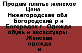 Продам платье женское › Цена ­ 700 - Нижегородская обл., Богородский р-н, Богородск г. Одежда, обувь и аксессуары » Женская одежда и обувь   . Нижегородская обл.